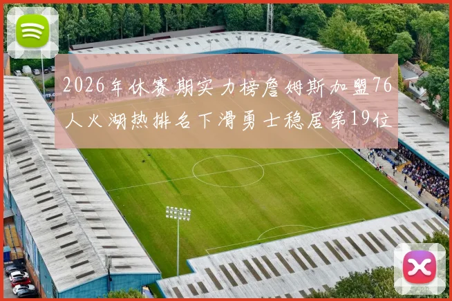 2026年休赛期实力榜詹姆斯加盟76人火湖热排名下滑勇士稳居第19位