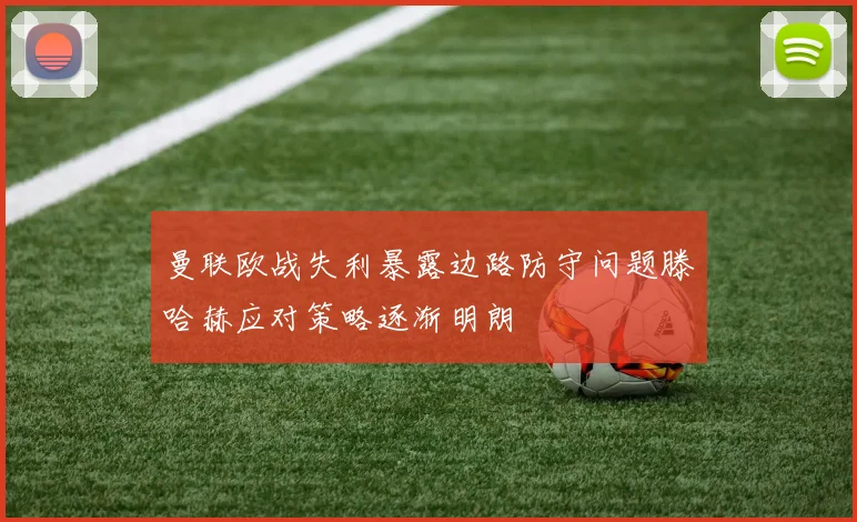 曼联欧战失利暴露边路防守问题滕哈赫应对策略逐渐明朗