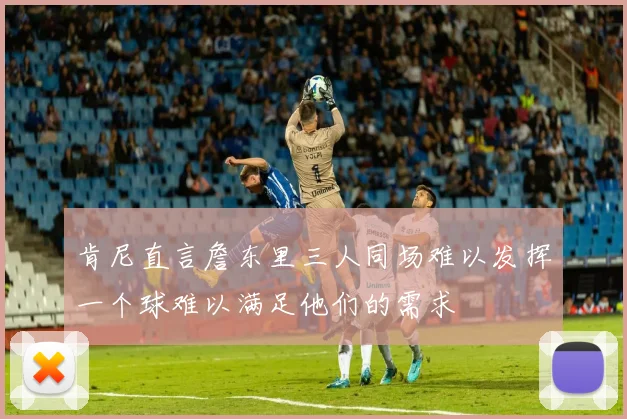 肯尼直言詹东里三人同场难以发挥一个球难以满足他们的需求