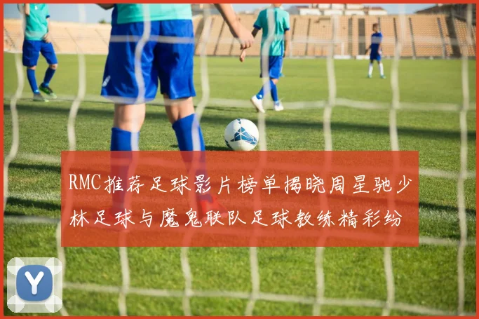 RMC推荐足球影片榜单揭晓周星驰少林足球与魔鬼联队足球教练精彩纷呈