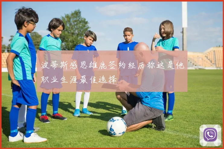 波蒂斯感恩雄鹿签约经历称这是他职业生涯最佳选择