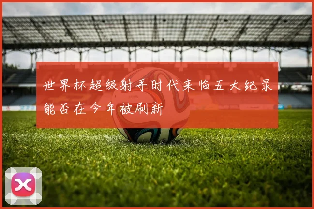 世界杯超级射手时代来临五大纪录能否在今年被刷新