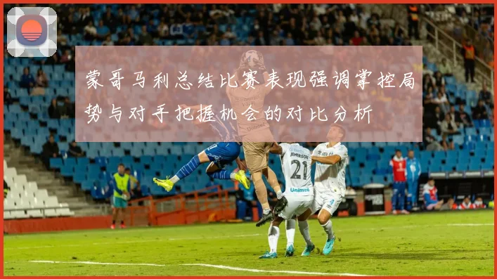 蒙哥马利总结比赛表现强调掌控局势与对手把握机会的对比分析