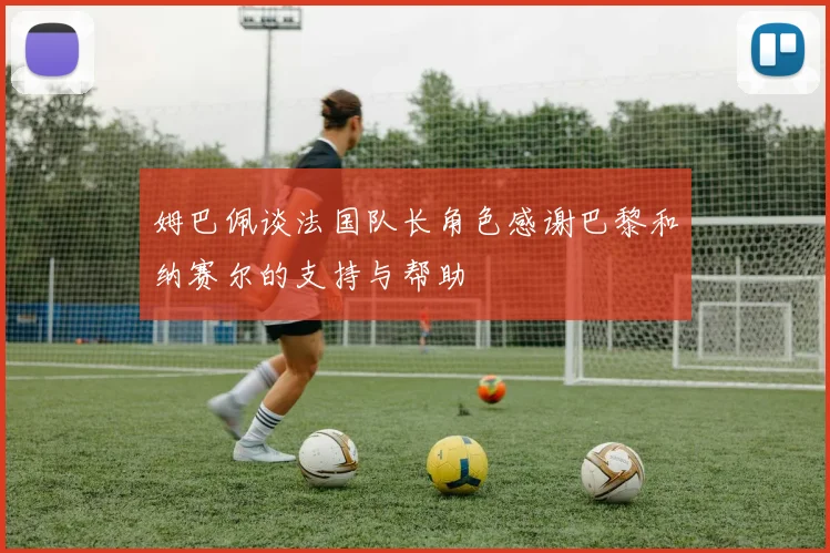 姆巴佩谈法国队长角色感谢巴黎和纳赛尔的支持与帮助