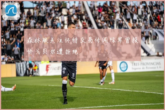 森林狼关注怀特交易传闻绿军曾报价戈贝尔遭拒绝