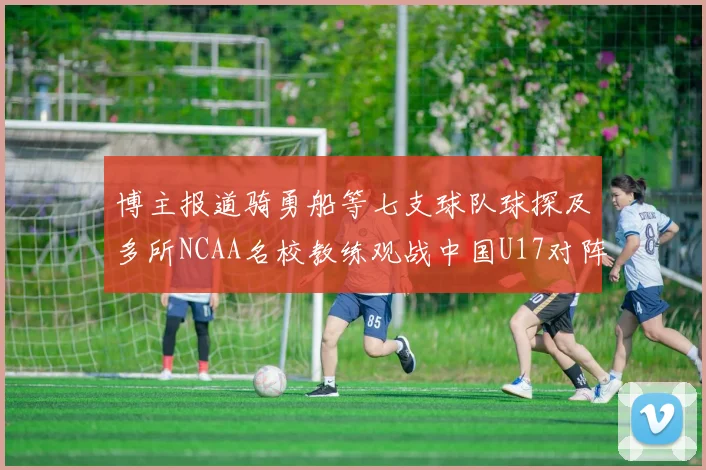 博主报道骑勇船等七支球队球探及多所NCAA名校教练观战中国U17对阵委内瑞拉