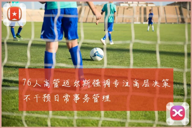 76人高管迈尔斯强调专注高层决策不干预日常事务管理