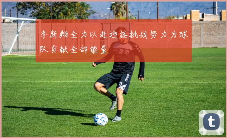 李新翔全力以赴迎接挑战努力为球队贡献全部能量