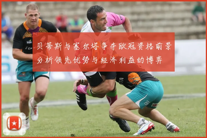 贝蒂斯与塞尔塔争夺欧冠资格前景分析领先优势与经济利益的博弈
