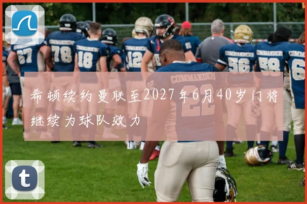 希顿续约曼联至2027年6月40岁门将继续为球队效力