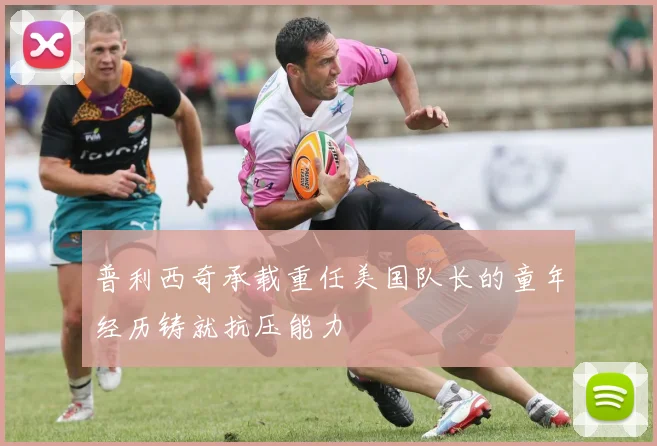 普利西奇承载重任美国队长的童年经历铸就抗压能力