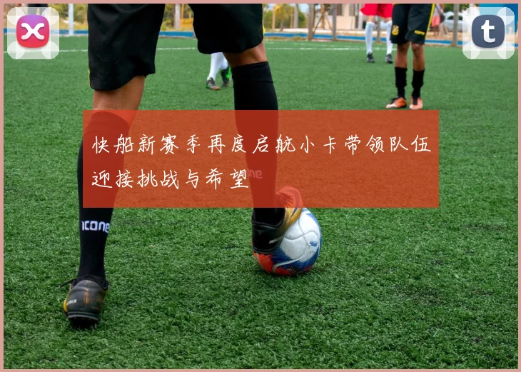 快船新赛季再度启航小卡带领队伍迎接挑战与希望