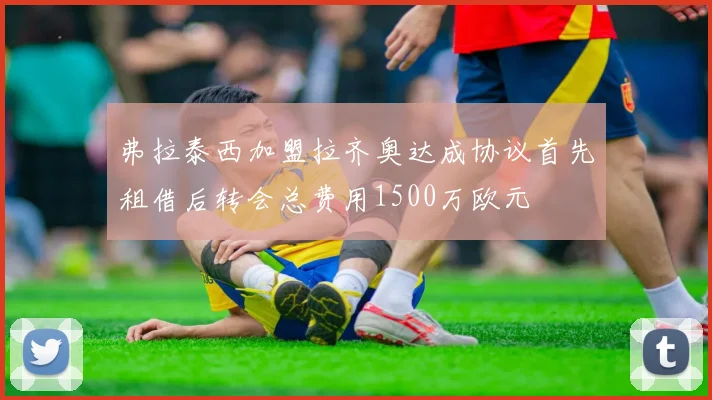 弗拉泰西加盟拉齐奥达成协议首先租借后转会总费用1500万欧元