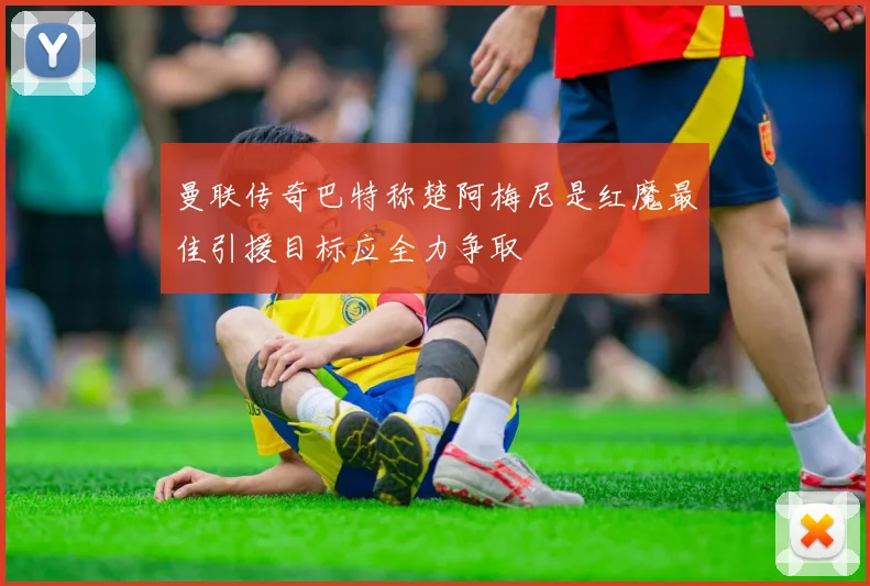 曼联传奇巴特称楚阿梅尼是红魔最佳引援目标应全力争取