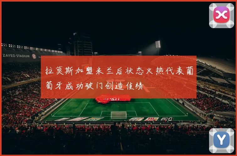 拉莫斯加盟米兰后状态火热代表葡萄牙成功破门创造佳绩