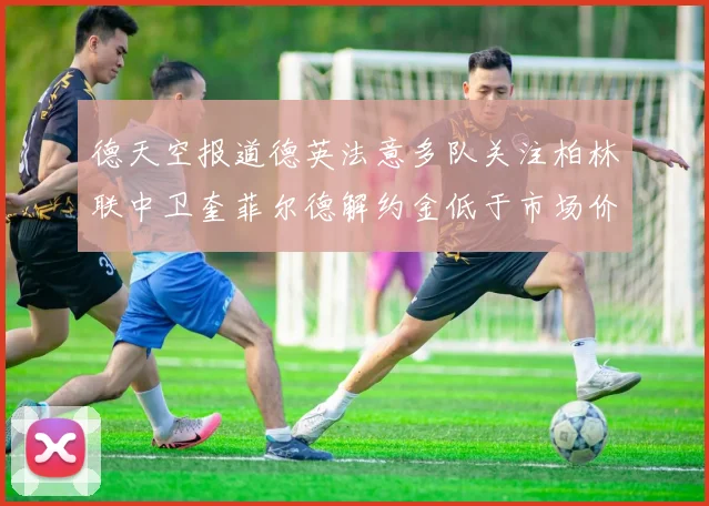 德天空报道德英法意多队关注柏林联中卫奎菲尔德解约金低于市场价值
