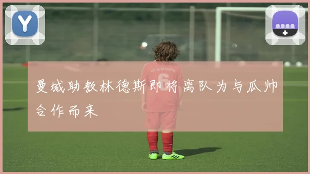曼城助教林德斯即将离队为与瓜帅合作而来
