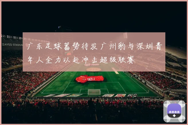 广东足球蓄势待发广州豹与深圳青年人全力以赴冲击超级联赛