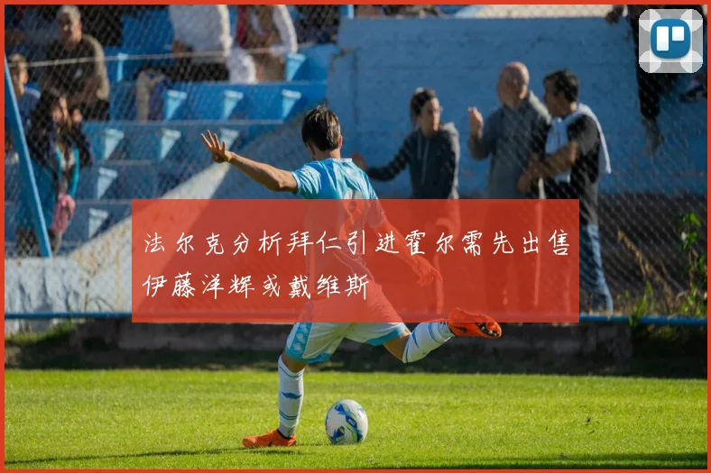 法尔克分析拜仁引进霍尔需先出售伊藤洋辉或戴维斯