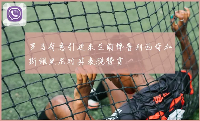 罗马有意引进米兰前锋普利西奇加斯佩里尼对其表现赞赏