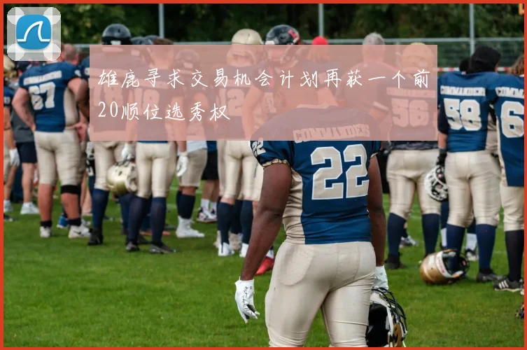 雄鹿寻求交易机会计划再获一个前20顺位选秀权