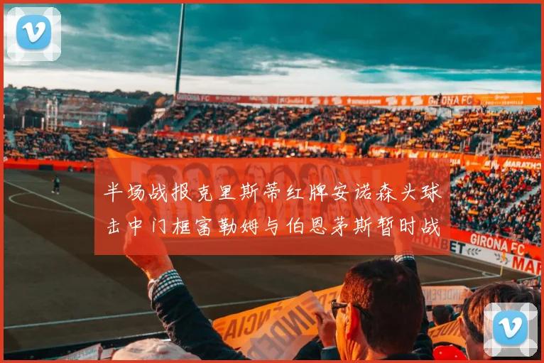 半场战报克里斯蒂红牌安诺森头球击中门框富勒姆与伯恩茅斯暂时战成平局