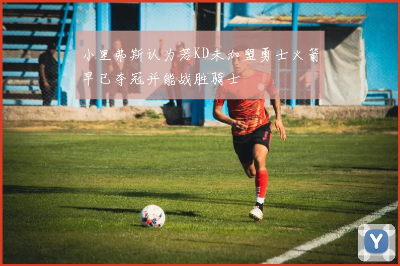 小里弗斯认为若KD未加盟勇士火箭早已夺冠并能战胜骑士