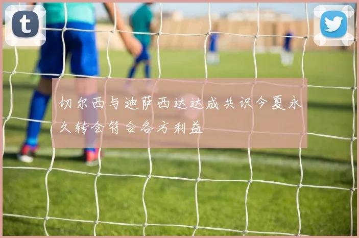 切尔西与迪萨西达达成共识今夏永久转会符合各方利益