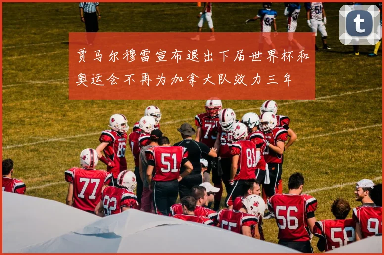 贾马尔穆雷宣布退出下届世界杯和奥运会不再为加拿大队效力三年