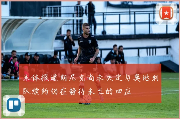 米体报道朗尼克尚未决定与奥地利队续约仍在静待米兰的回应